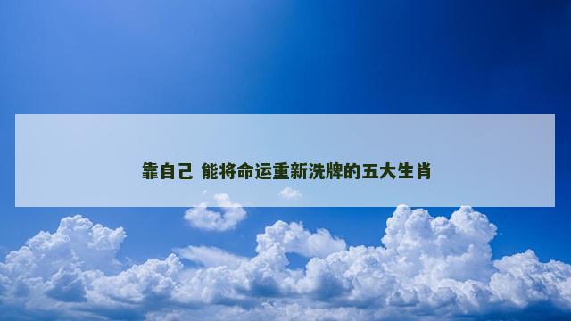 靠自己 能将命运重新洗牌的五大生肖