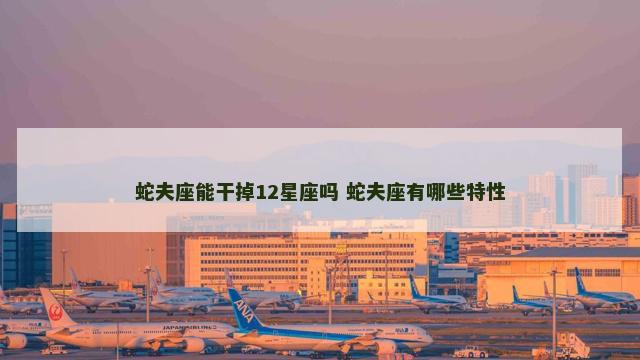 蛇夫座能干掉12星座吗 蛇夫座有哪些特性