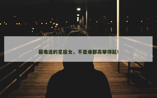 最难追的星座女，不是谁都高攀得起！