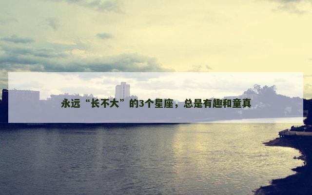 永远“长不大”的3个星座，总是有趣和童真
