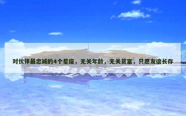 对伙伴最忠诚的4个星座，无关年龄，无关贫富，只愿友谊长存