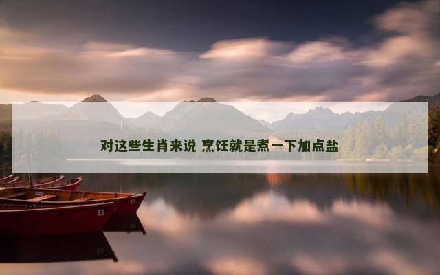 对这些生肖来说 烹饪就是煮一下加点盐