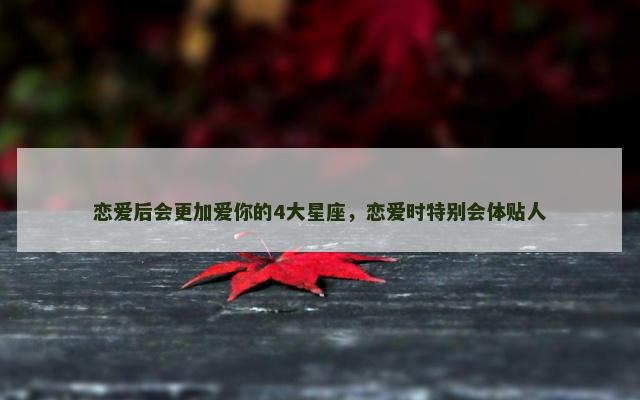 恋爱后会更加爱你的4大星座，恋爱时特别会体贴人