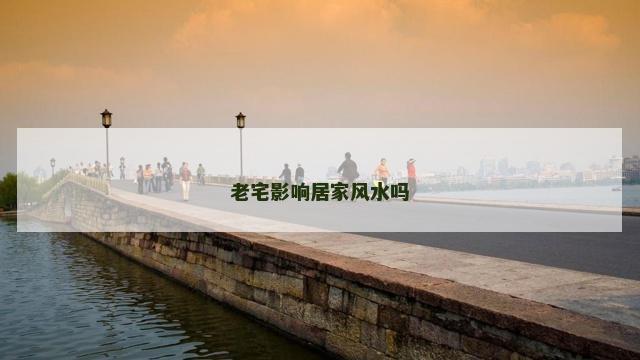 老宅影响居家风水吗