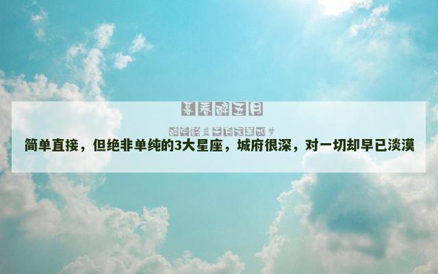 简单直接，但绝非单纯的3大星座，城府很深，对一切却早已淡漠