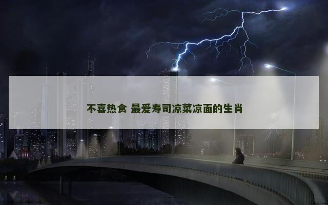 不喜热食 最爱寿司凉菜凉面的生肖