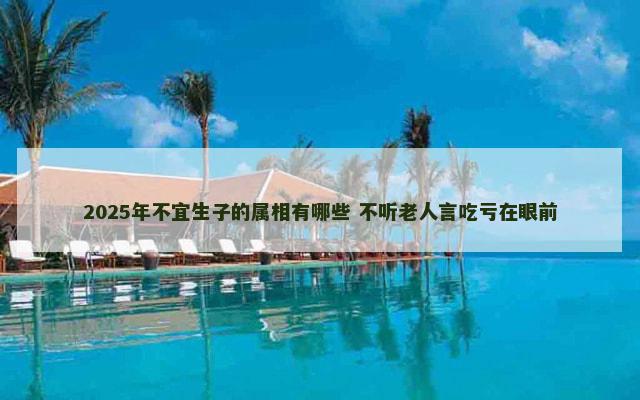 2025年不宜生子的属相有哪些 不听老人言吃亏在眼前