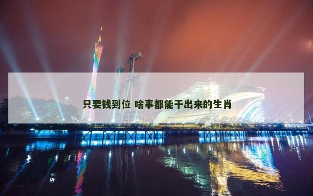 只要钱到位 啥事都能干出来的生肖