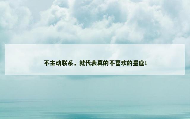 不主动联系，就代表真的不喜欢的星座！
