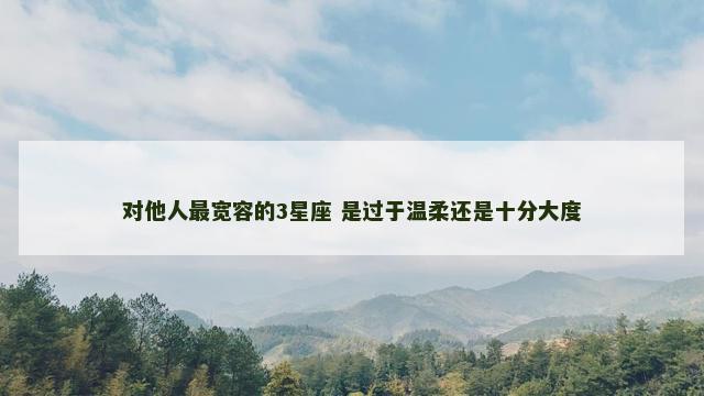 对他人最宽容的3星座 是过于温柔还是十分大度