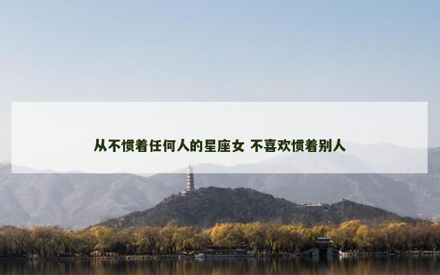 从不惯着任何人的星座女 不喜欢惯着别人