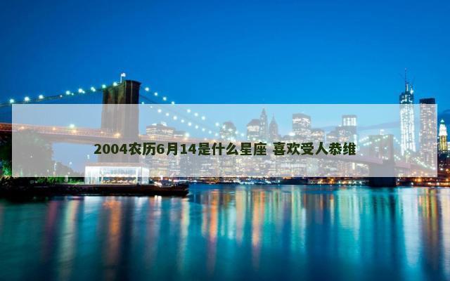 2004农历6月14是什么星座 喜欢受人恭维