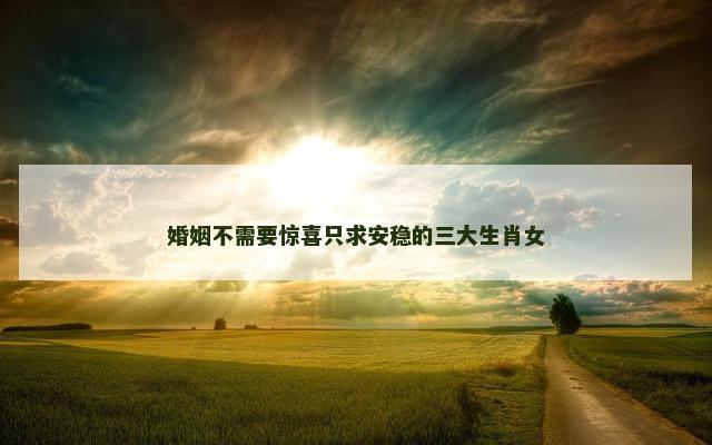 婚姻不需要惊喜只求安稳的三大生肖女