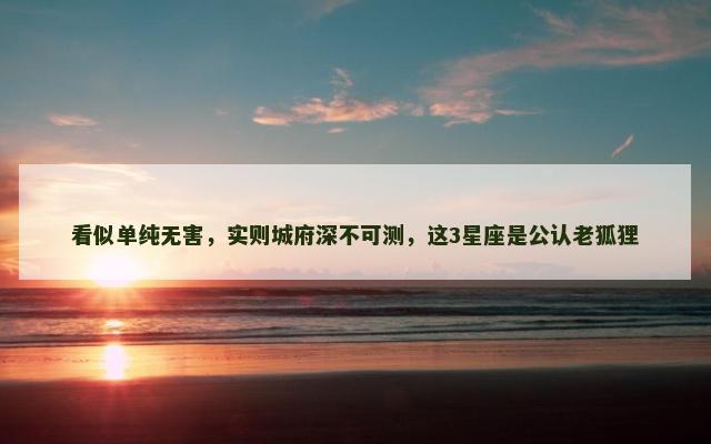看似单纯无害，实则城府深不可测，这3星座是公认老狐狸