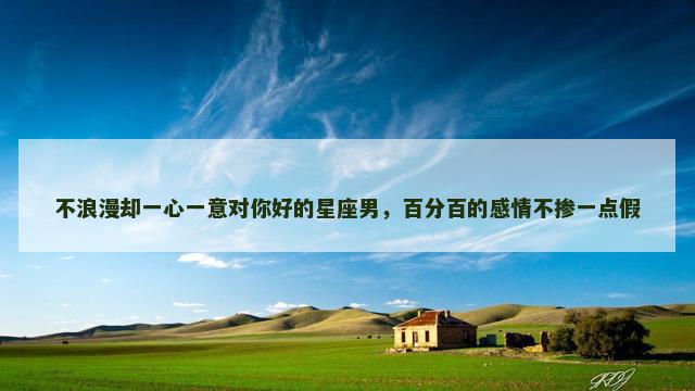 不浪漫却一心一意对你好的星座男，百分百的感情不掺一点假