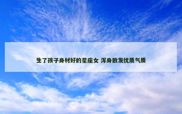 生了孩子身材好的星座女 浑身散发优质气质
