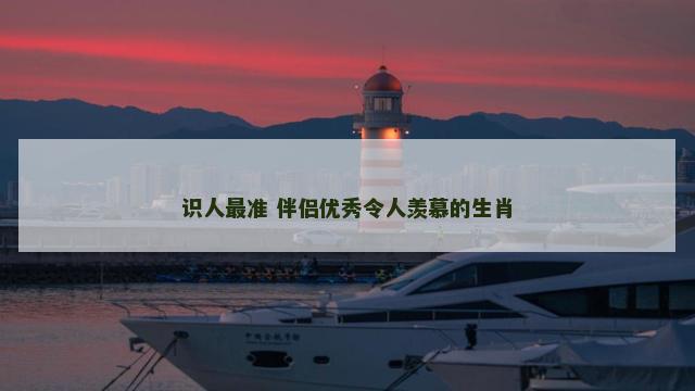 识人最准 伴侣优秀令人羡慕的生肖