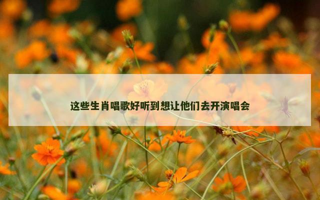 这些生肖唱歌好听到想让他们去开演唱会