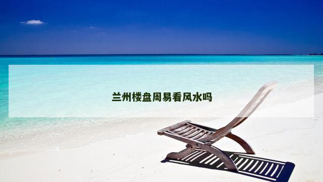 兰州楼盘周易看风水吗
