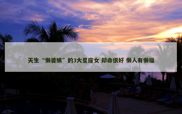 天生“懒婆娘”的3大星座女 却命很好 懒人有懒福