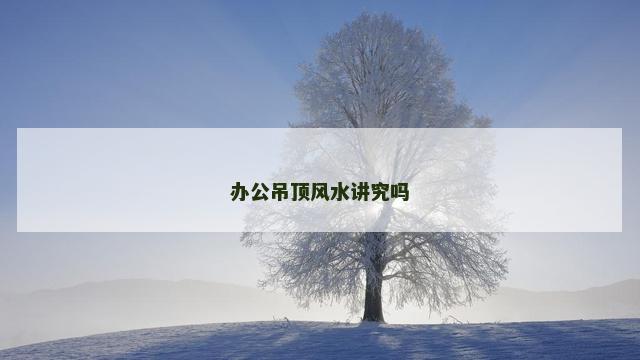 办公吊顶风水讲究吗
