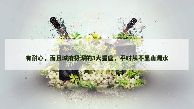 有耐心，而且城府极深的3大星座，平时从不显山漏水