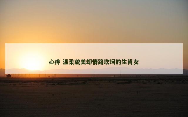 心疼 温柔貌美却情路坎坷的生肖女