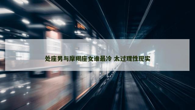 处座男与摩羯座女谁最冷 太过理性现实