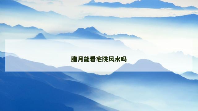 腊月能看宅院风水吗