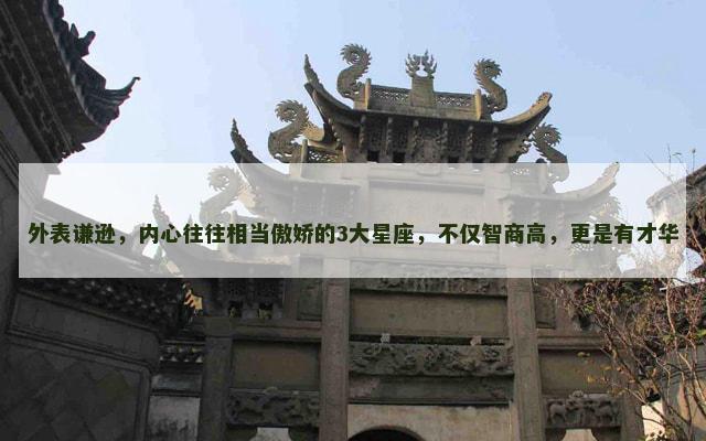 外表谦逊，内心往往相当傲娇的3大星座，不仅智商高，更是有才华