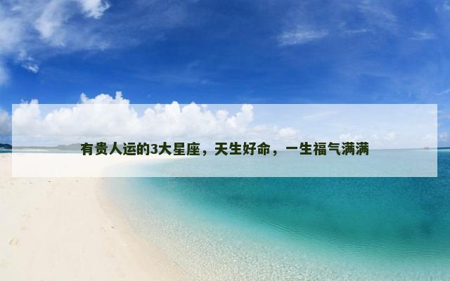 有贵人运的3大星座，天生好命，一生福气满满