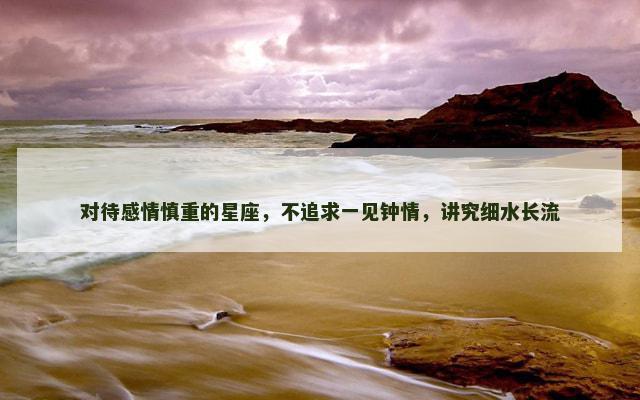 对待感情慎重的星座，不追求一见钟情，讲究细水长流