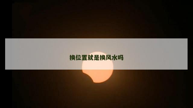 换位置就是换风水吗