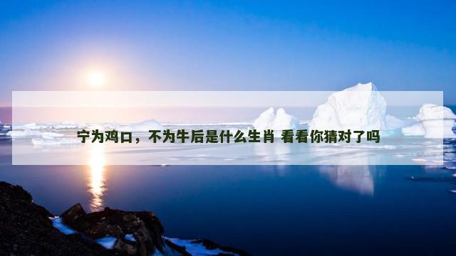 宁为鸡口，不为牛后是什么生肖 看看你猜对了吗