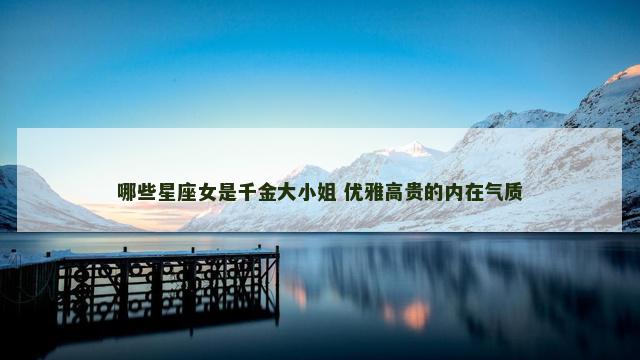 哪些星座女是千金大小姐 优雅高贵的内在气质