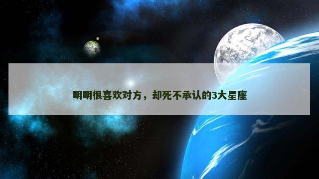 明明很喜欢对方，却死不承认的3大星座