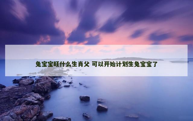 兔宝宝旺什么生肖父 可以开始计划生兔宝宝了