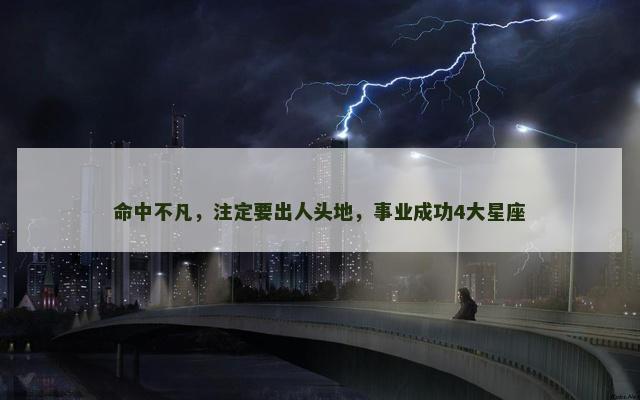 命中不凡，注定要出人头地，事业成功4大星座