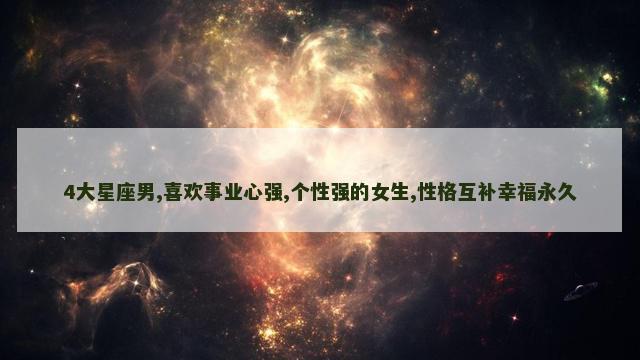 4大星座男,喜欢事业心强,个性强的女生,性格互补幸福永久