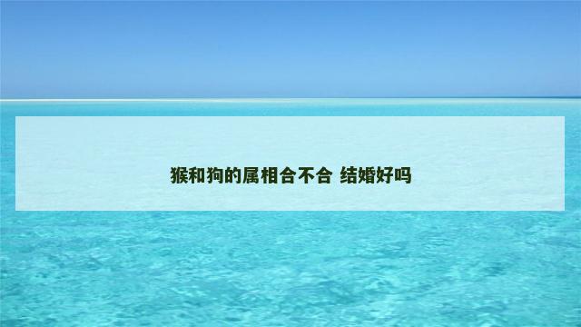猴和狗的属相合不合 结婚好吗