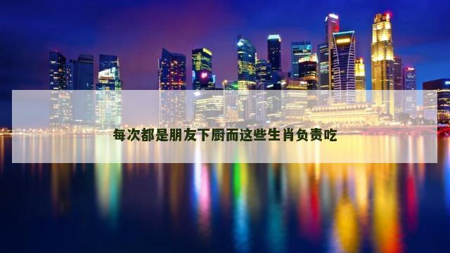 每次都是朋友下厨而这些生肖负责吃
