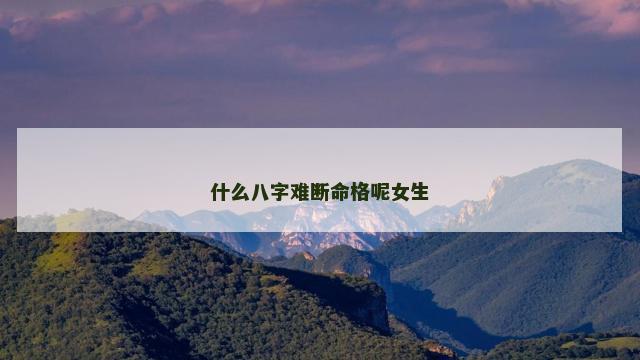 什么八字难断命格呢女生