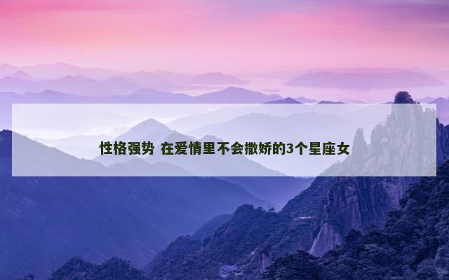 性格强势 在爱情里不会撒娇的3个星座女
