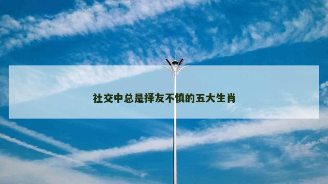 社交中总是择友不慎的五大生肖