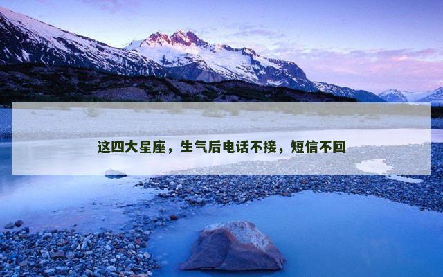 这四大星座，生气后电话不接，短信不回