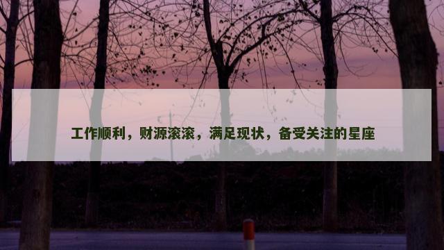 工作顺利，财源滚滚，满足现状，备受关注的星座
