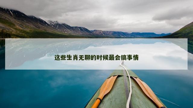 这些生肖无聊的时候最会搞事情