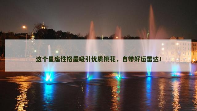 这个星座性格最吸引优质桃花，自带好运雷达！