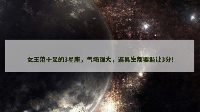 女王范十足的3星座，气场强大，连男生都要退让3分！