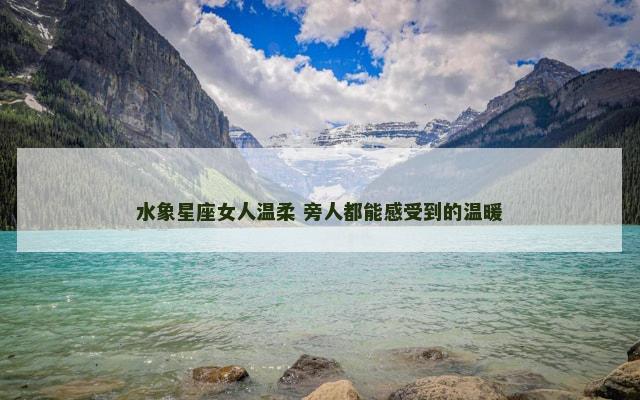 水象星座女人温柔 旁人都能感受到的温暖